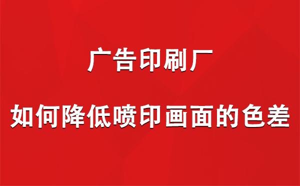 临泽广告印刷厂如何降低喷印画面的色差