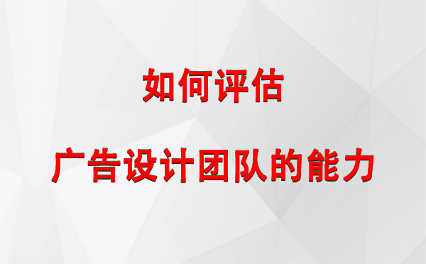 如何评估临泽广告设计团队的能力